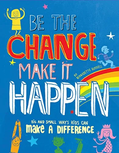 Cover of Be the Change, Make It Happen: Big and Small Way Kids Can Make a Difference