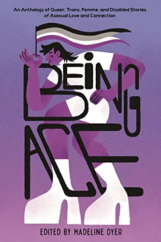 Cover of Being Ace: An Anthology of Queer, Trans, Femme, and Disabled Stories of Asexual Love and Connection