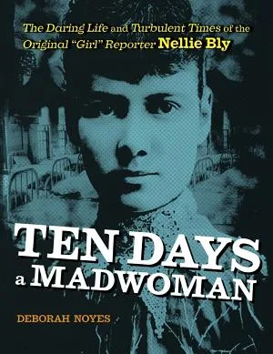 Cover of Ten Days a Madwoman: The Daring Life and Turbulent Times of the Original “Girl” Reporter, Nellie Bly