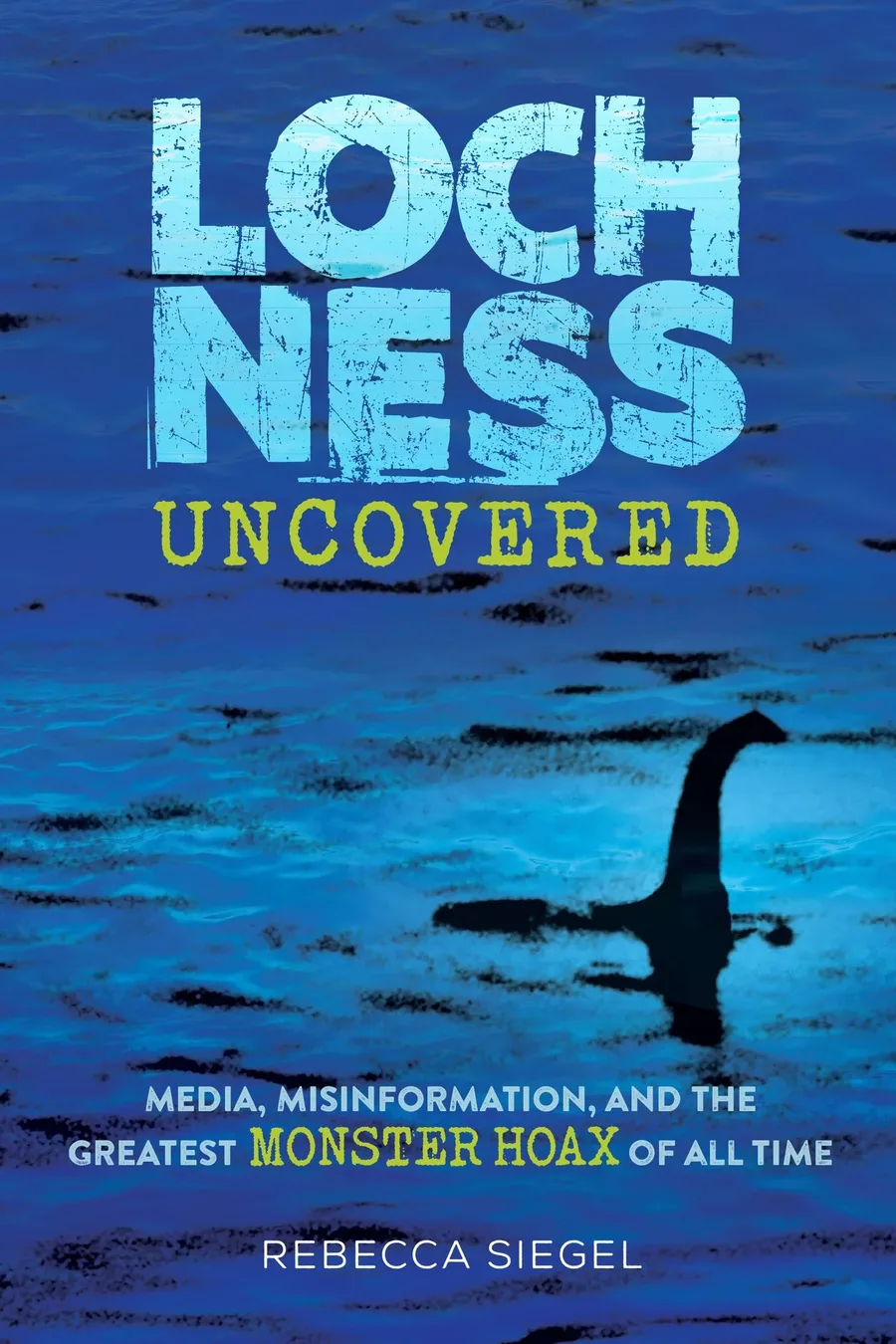 Cover of Loch Ness Uncovered: Media, Misinformation, & the Greatest Monster Hoax of All Time